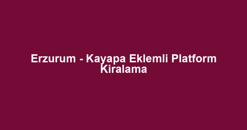Erzurum - Kayapa Eklemli Platform Kiralama