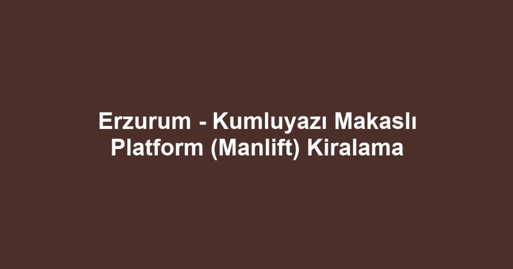 Erzurum - Kumluyazı Makaslı Platform (Manlift) Kiralama