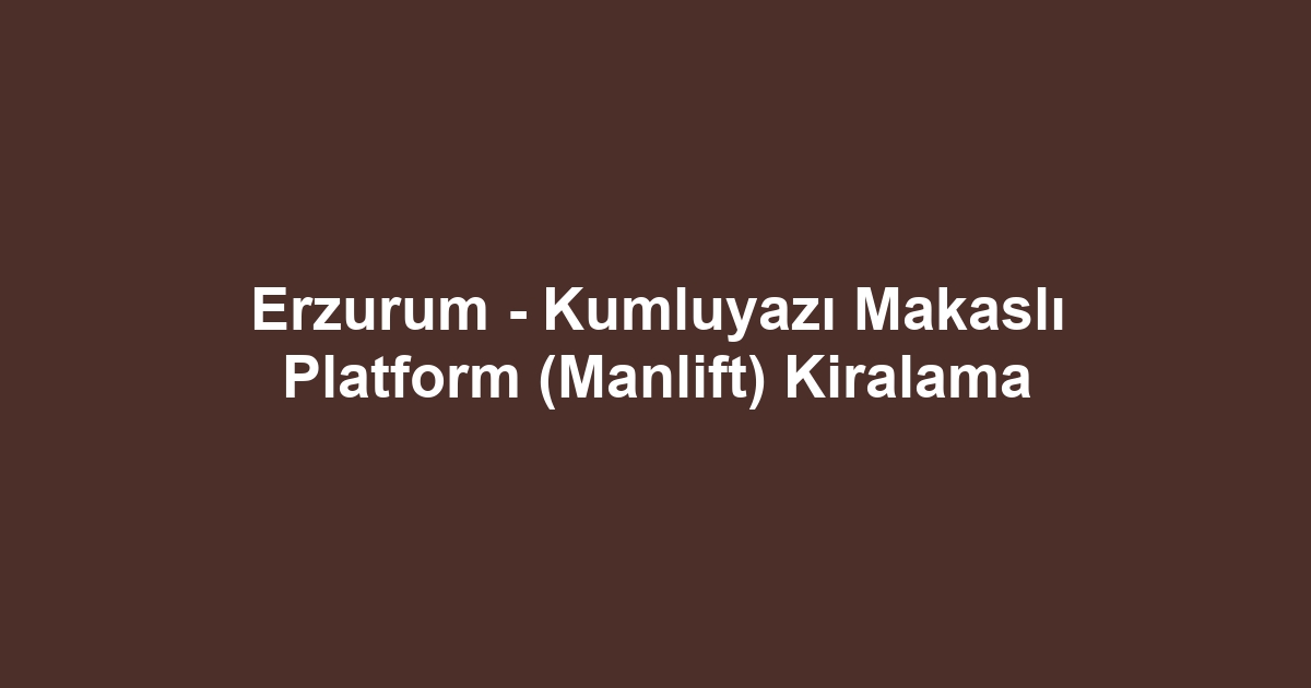 Erzurum - Kumluyazı Makaslı Platform (Manlift) Kiralama