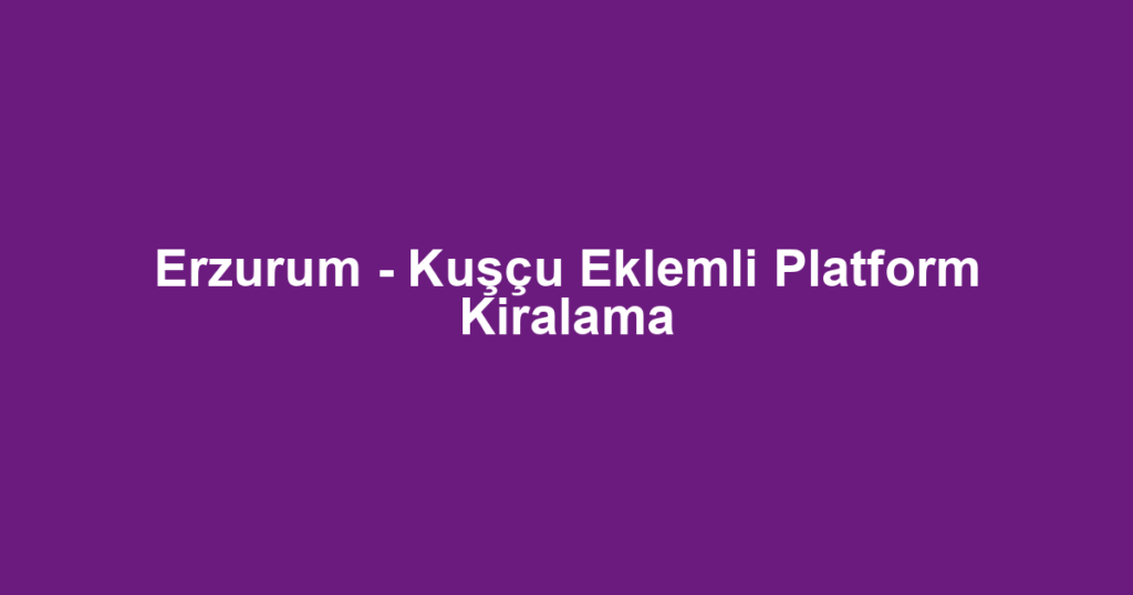Erzurum - Kuşçu Eklemli Platform Kiralama