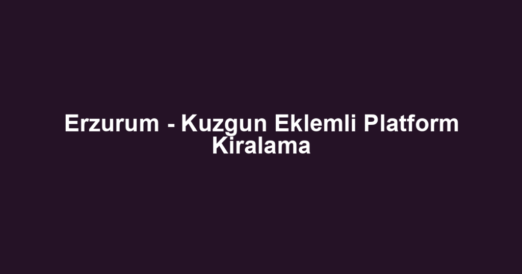Erzurum - Kuzgun Eklemli Platform Kiralama