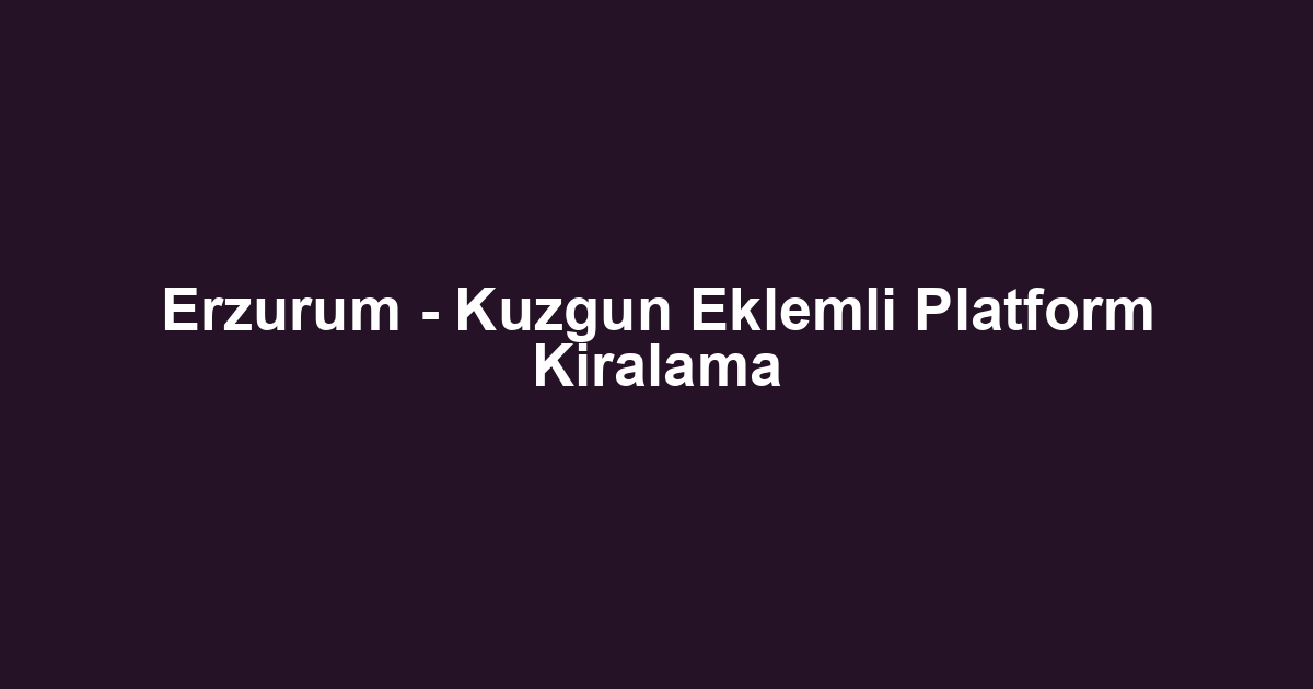 Erzurum - Kuzgun Eklemli Platform Kiralama
