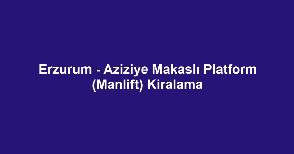 Erzurum - Aziziye Makaslı Platform (Manlift) Kiralama