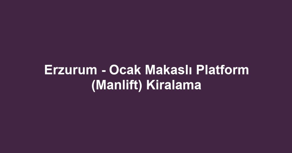 Erzurum - Ocak Makaslı Platform (Manlift) Kiralama