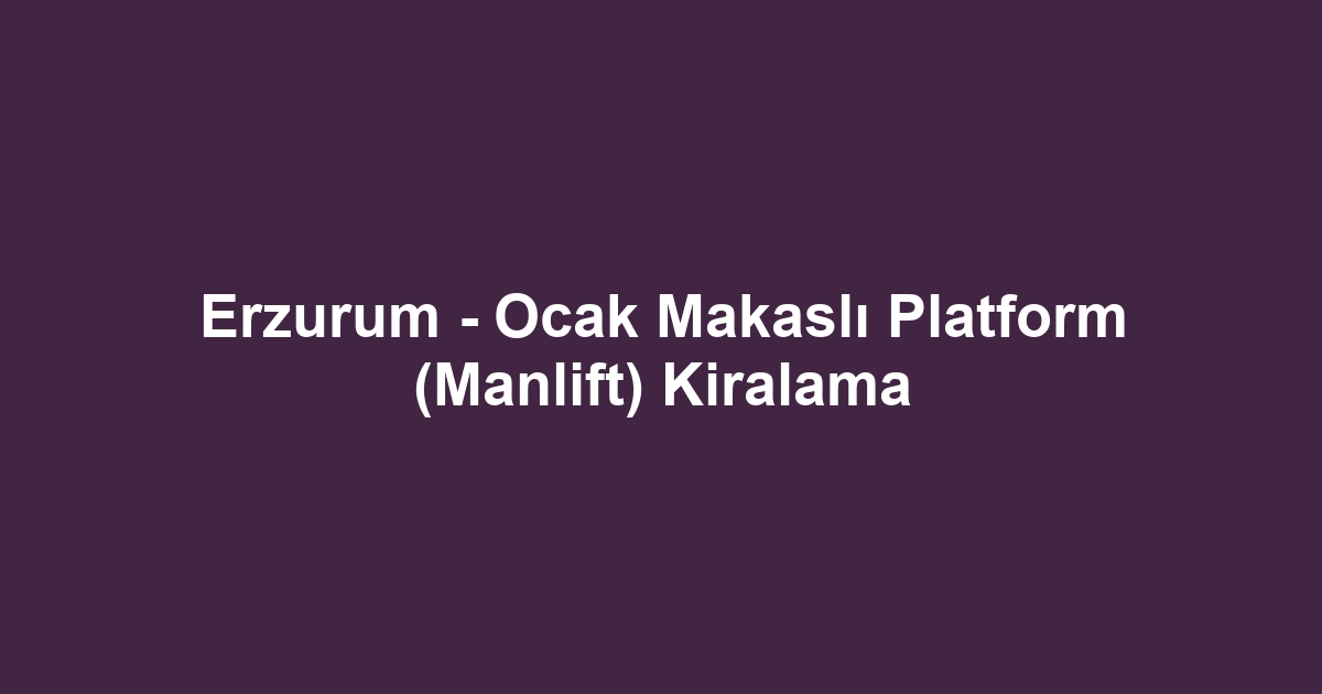 Erzurum - Ocak Makaslı Platform (Manlift) Kiralama