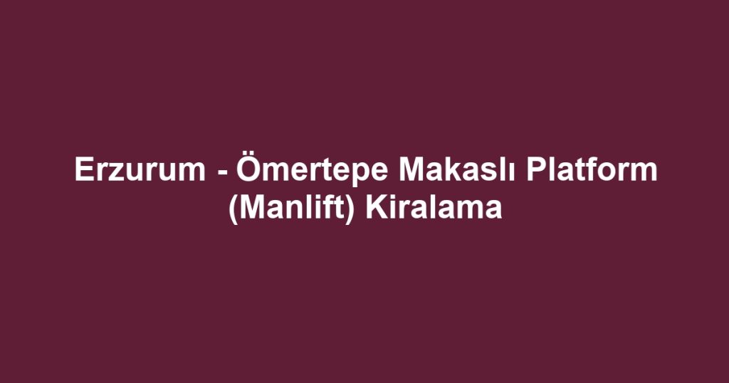 Erzurum - Ömertepe Makaslı Platform (Manlift) Kiralama