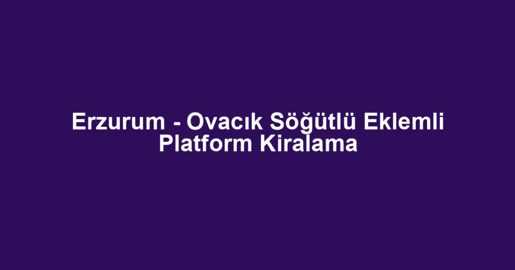 Erzurum - Ovacık Söğütlü Eklemli Platform Kiralama