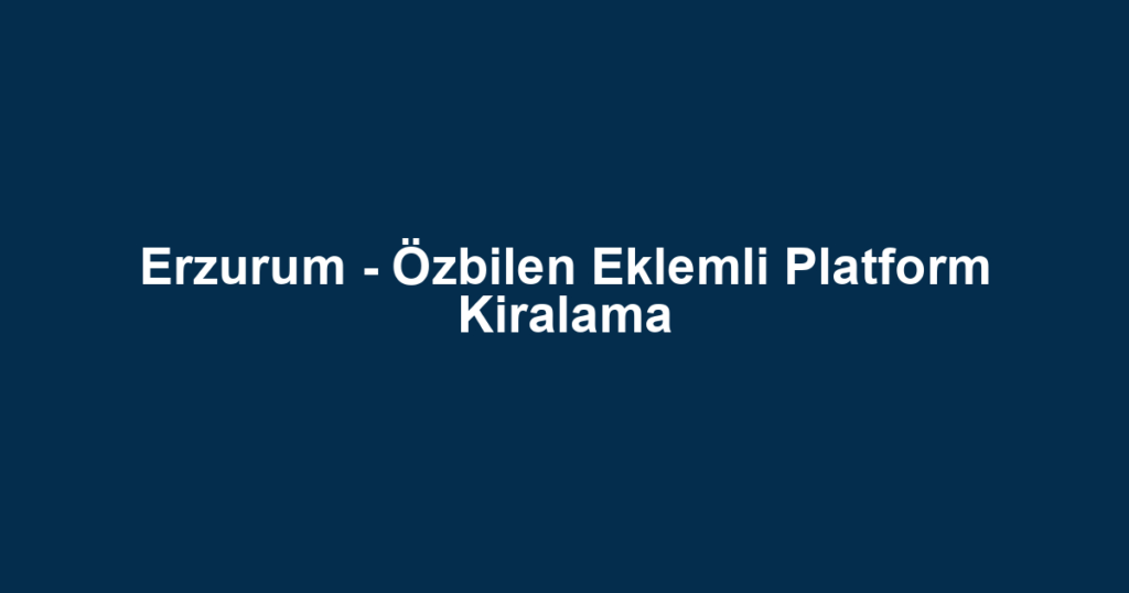 Erzurum - Özbilen Eklemli Platform Kiralama