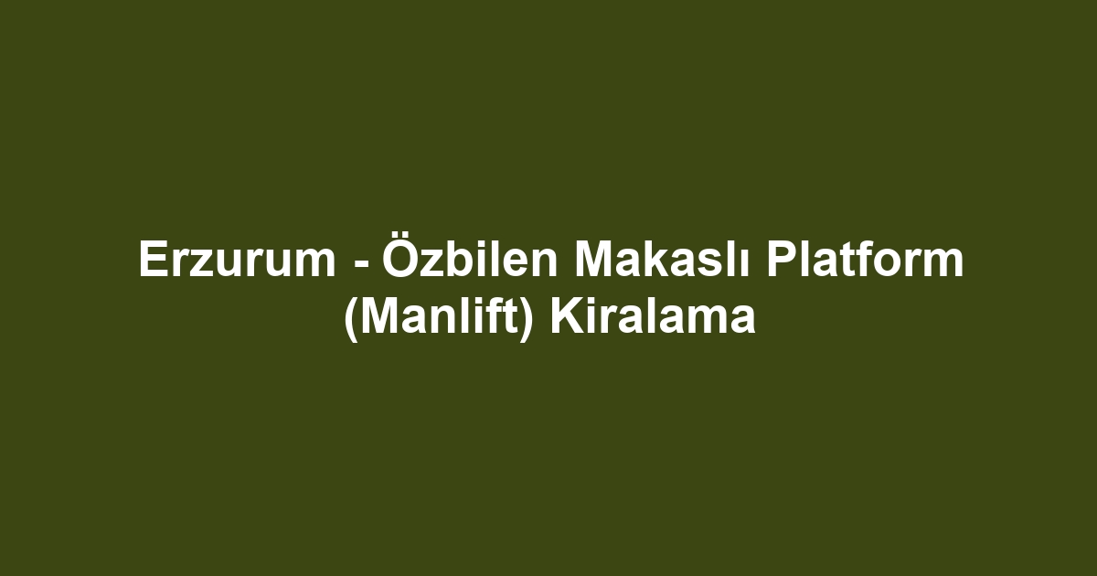 Erzurum - Özbilen Makaslı Platform (Manlift) Kiralama
