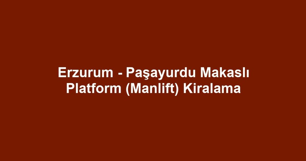 Erzurum - Paşayurdu Makaslı Platform (Manlift) Kiralama