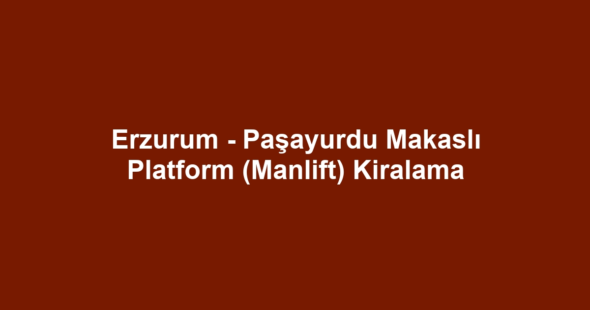 Erzurum - Paşayurdu Makaslı Platform (Manlift) Kiralama