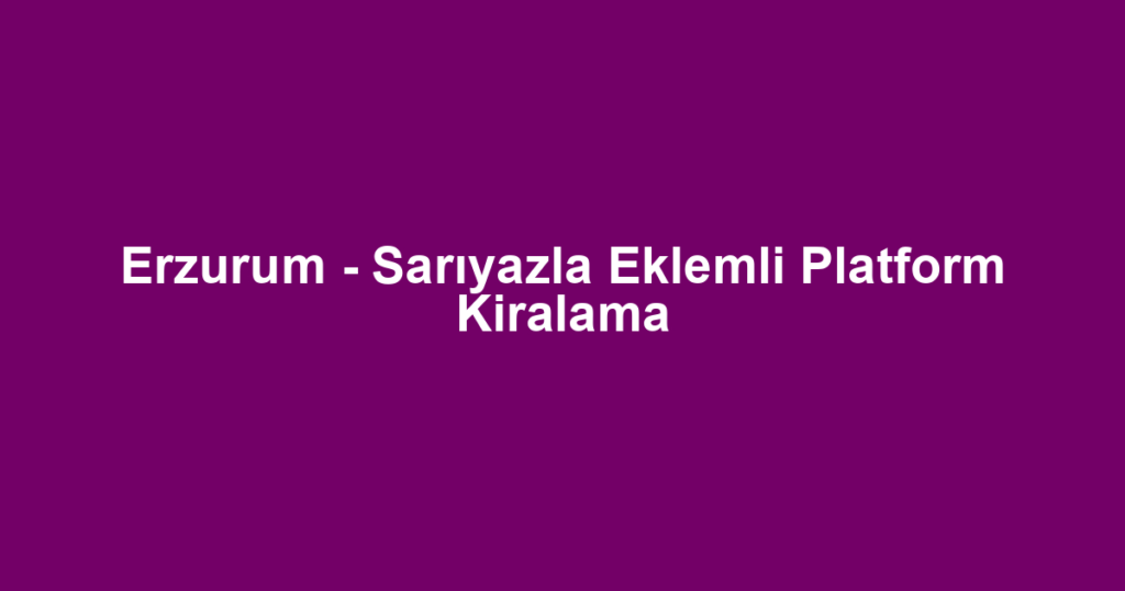 Erzurum - Sarıyazla Eklemli Platform Kiralama