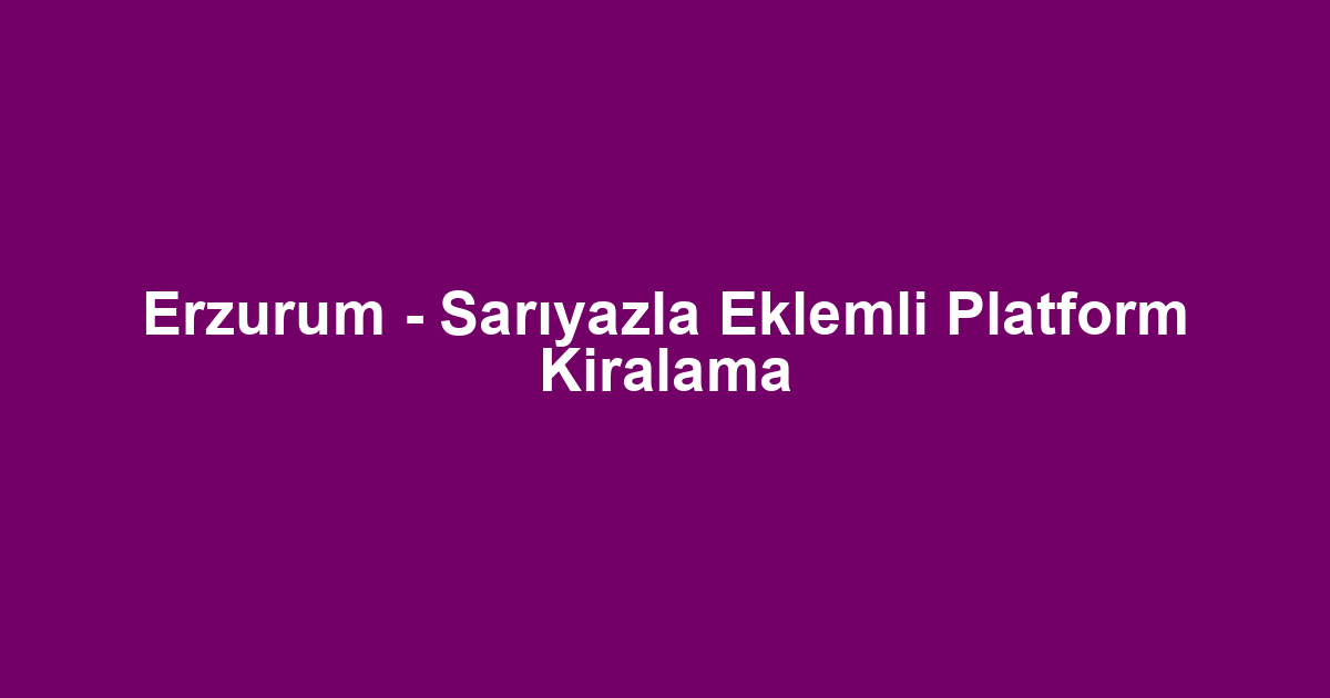 Erzurum - Sarıyazla Eklemli Platform Kiralama
