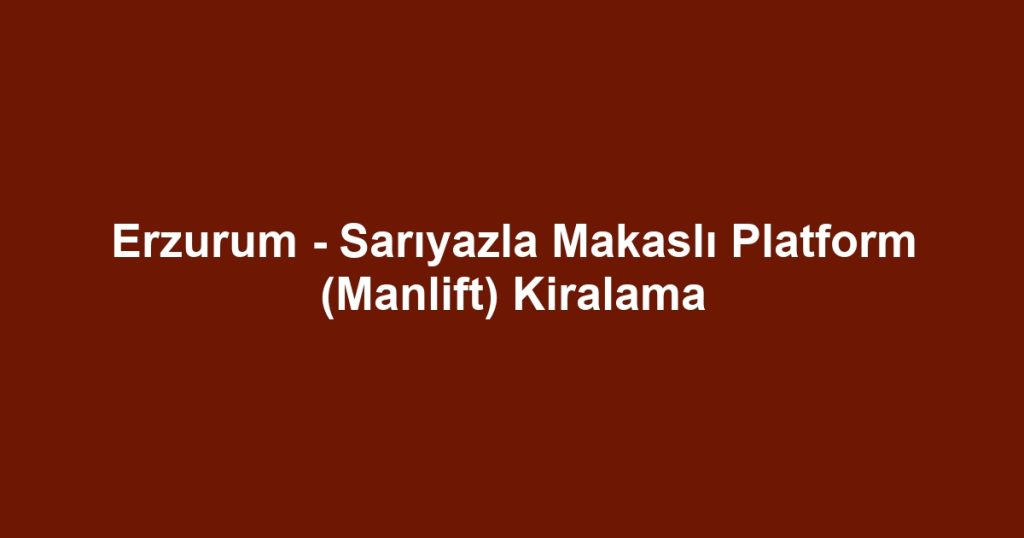 Erzurum - Sarıyazla Makaslı Platform (Manlift) Kiralama