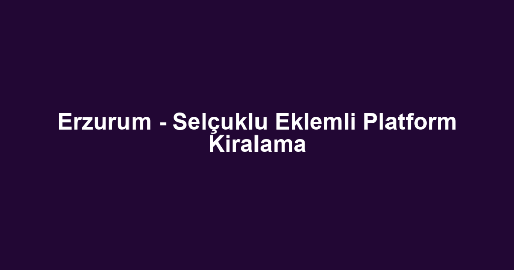 Erzurum - Selçuklu Eklemli Platform Kiralama
