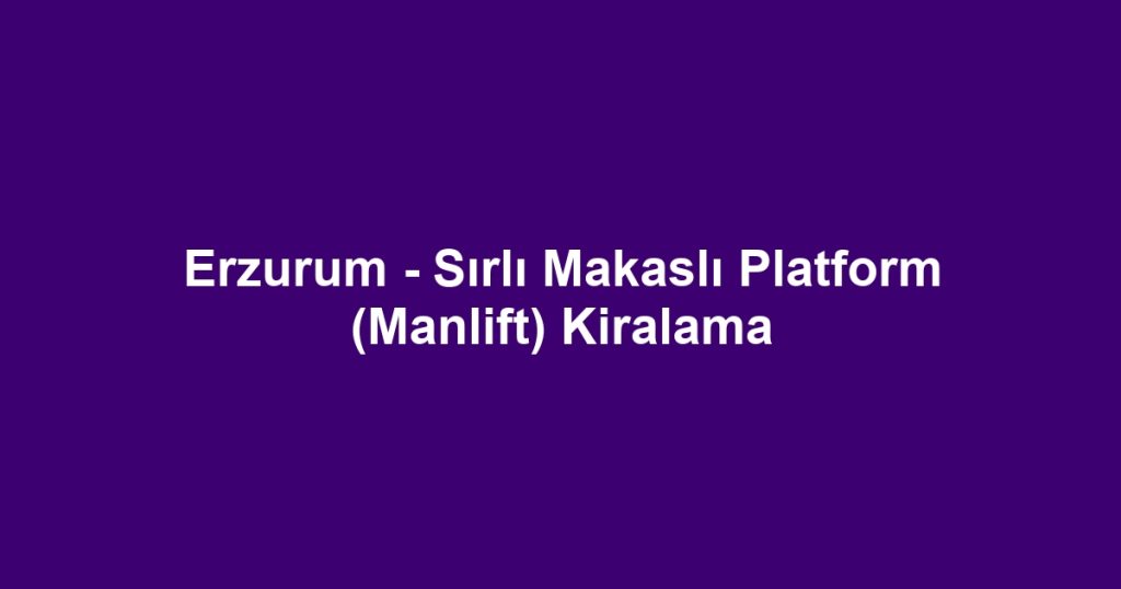 Erzurum - Sırlı Makaslı Platform (Manlift) Kiralama