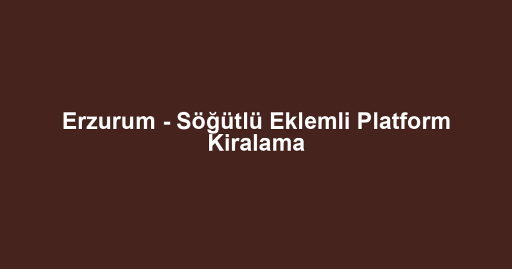 Erzurum - Söğütlü Eklemli Platform Kiralama