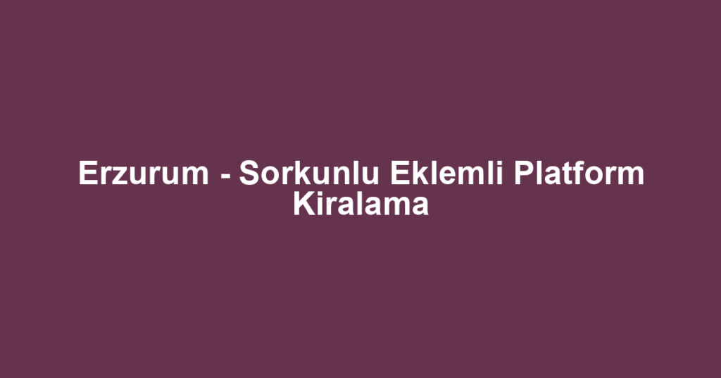 Erzurum - Sorkunlu Eklemli Platform Kiralama