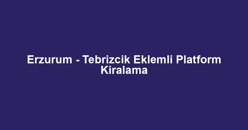 Erzurum - Tebrizcik Eklemli Platform Kiralama
