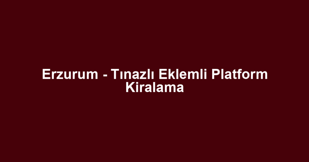Erzurum - Tınazlı Eklemli Platform Kiralama