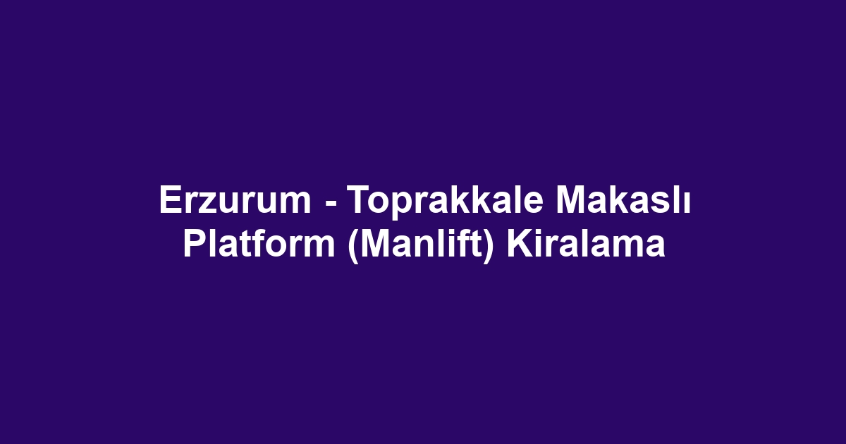 Erzurum - Toprakkale Makaslı Platform (Manlift) Kiralama