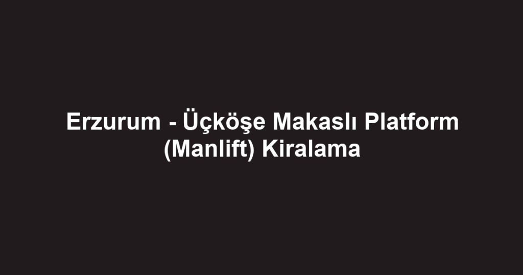 Erzurum - Üçköşe Makaslı Platform (Manlift) Kiralama