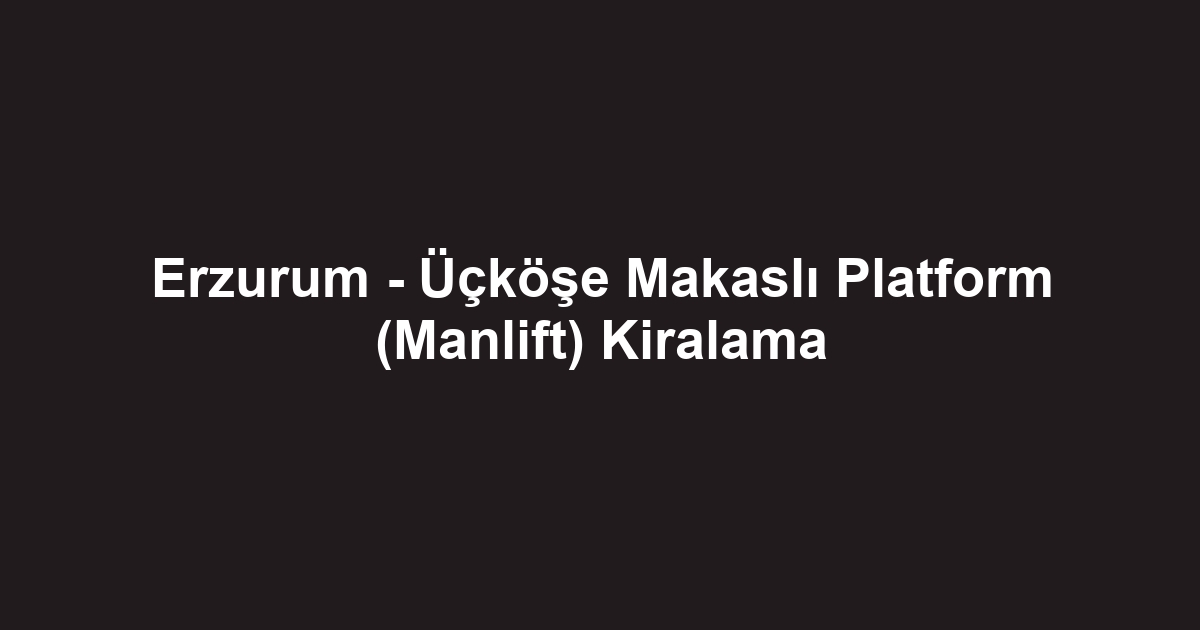 Erzurum - Üçköşe Makaslı Platform (Manlift) Kiralama