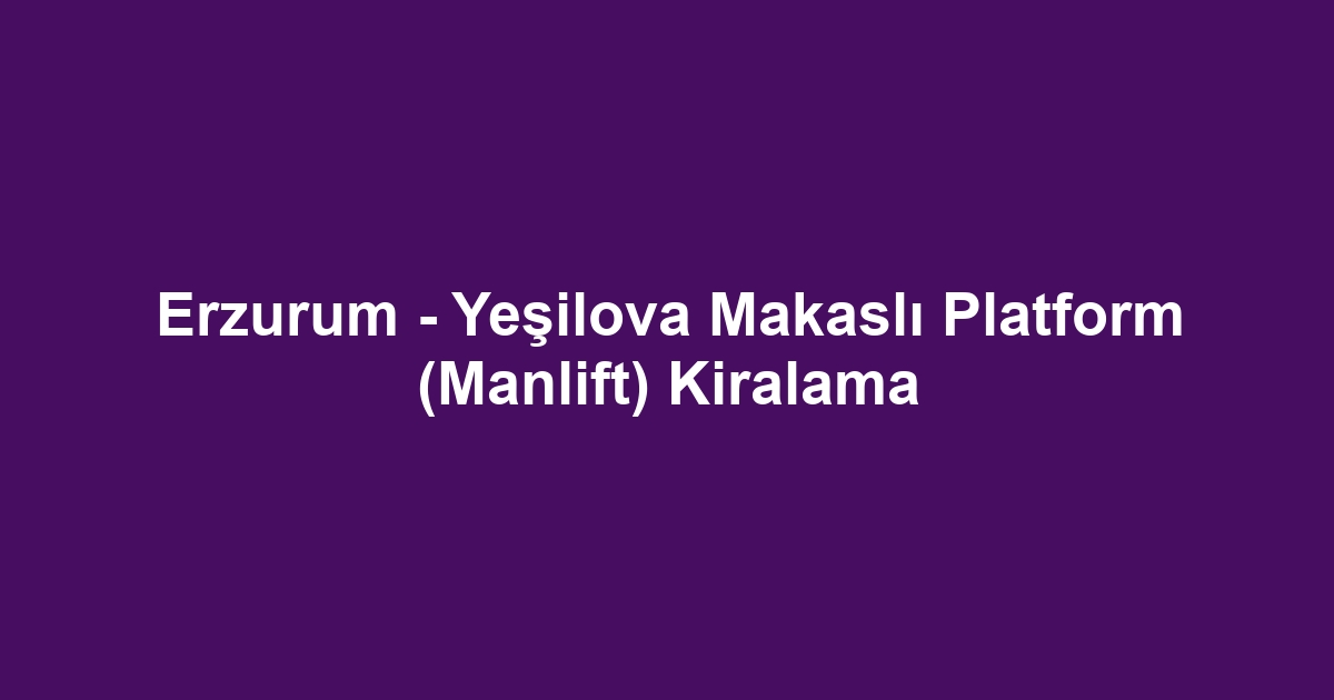 Erzurum - Yeşilova Makaslı Platform (Manlift) Kiralama
