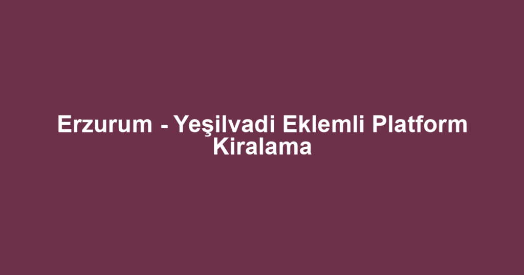 Erzurum - Yeşilvadi Eklemli Platform Kiralama