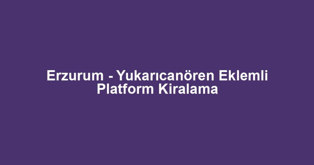 Erzurum - Yukarıcanören Eklemli Platform Kiralama