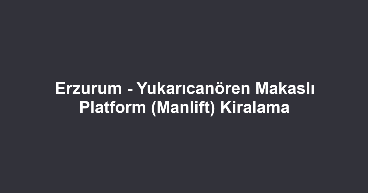 Erzurum - Yukarıcanören Makaslı Platform (Manlift) Kiralama
