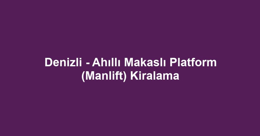 Denizli - Ahıllı Makaslı Platform (Manlift) Kiralama