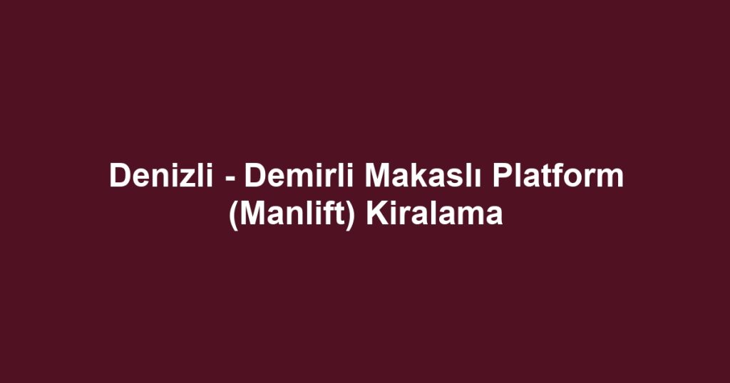 Denizli - Demirli Makaslı Platform (Manlift) Kiralama