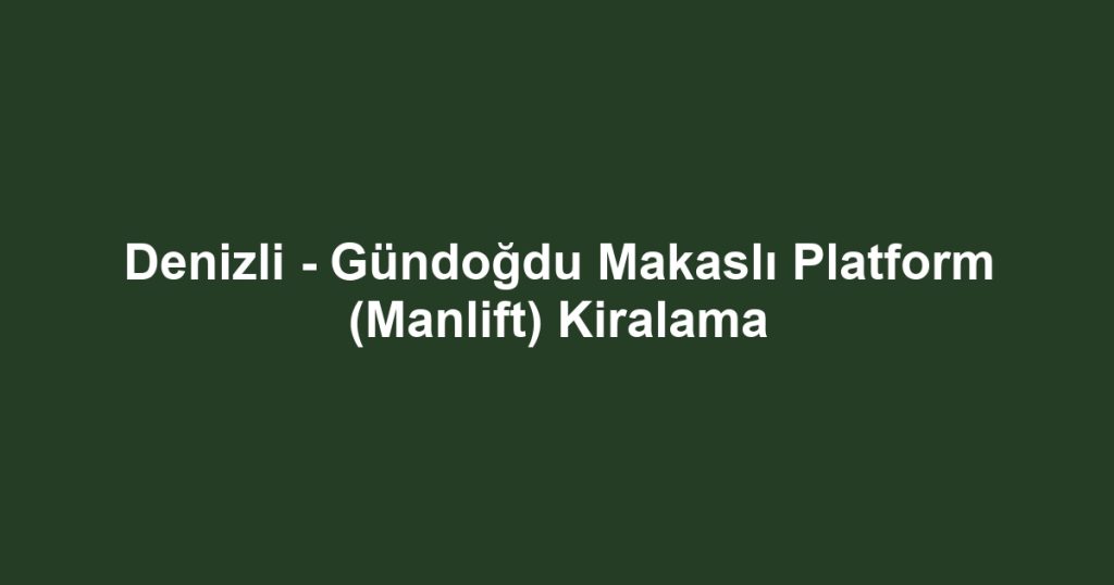 Denizli - Gündoğdu Makaslı Platform (Manlift) Kiralama