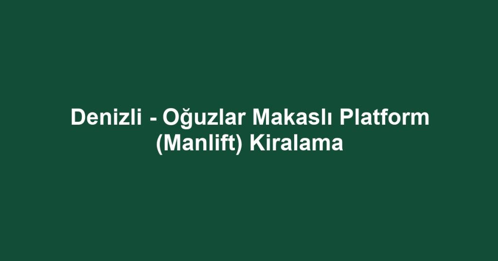Denizli - Oğuzlar Makaslı Platform (Manlift) Kiralama