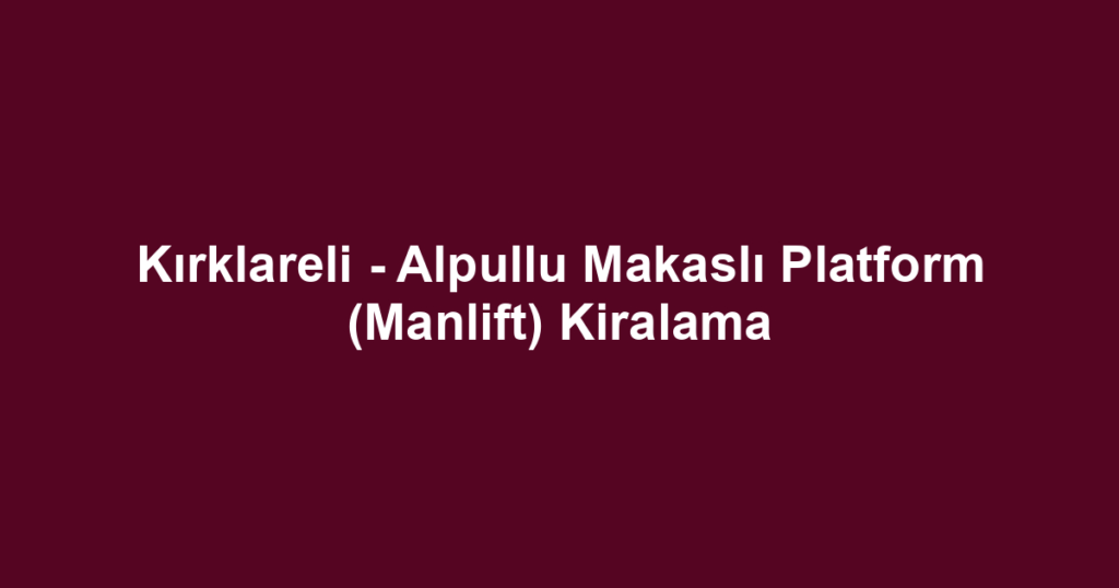 Kırklareli - Alpullu Makaslı Platform (Manlift) Kiralama
