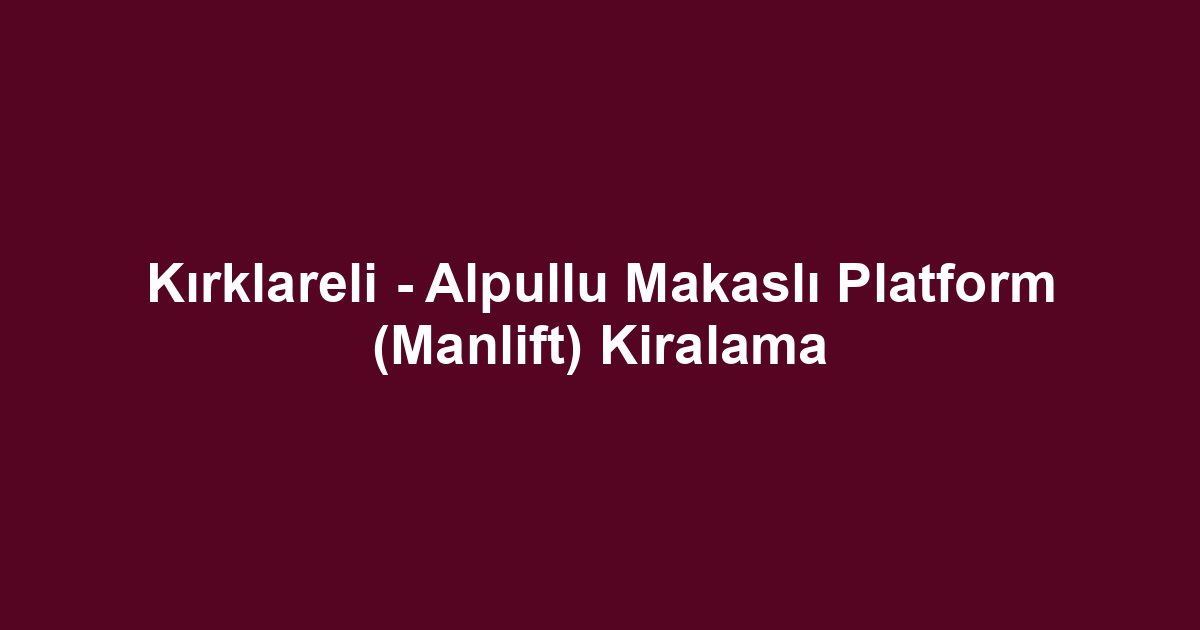 Kırklareli - Alpullu Makaslı Platform (Manlift) Kiralama