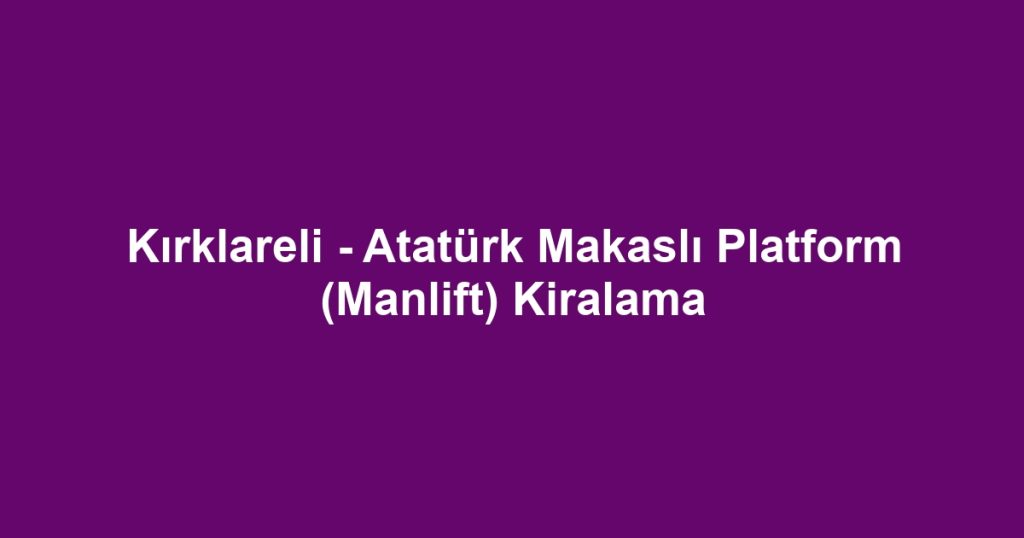 Kırklareli - Atatürk Makaslı Platform (Manlift) Kiralama