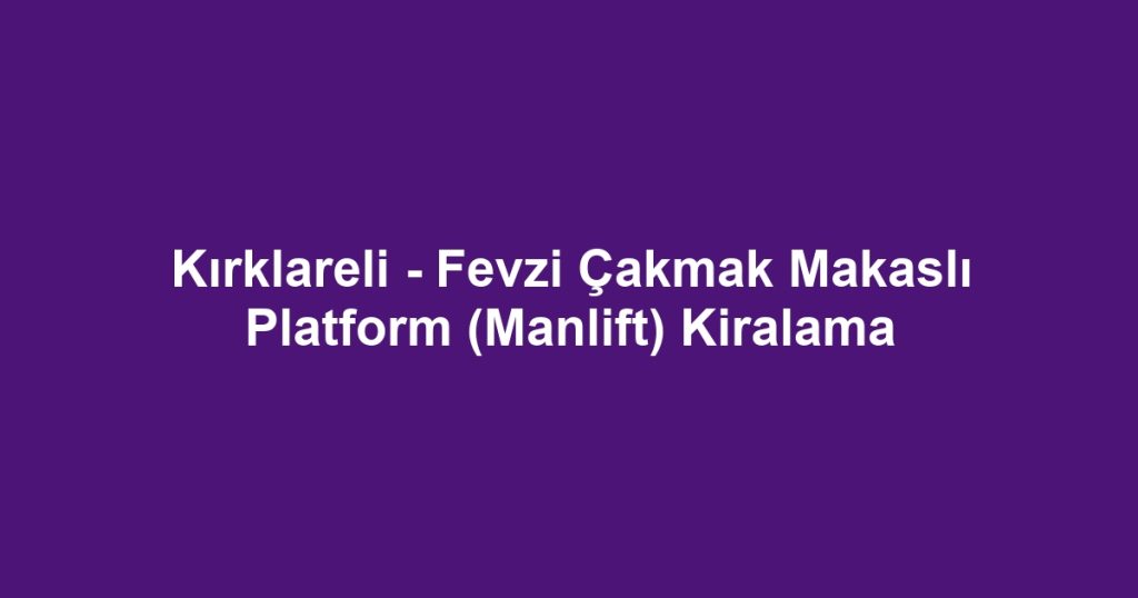 Kırklareli - Fevzi Çakmak Makaslı Platform (Manlift) Kiralama