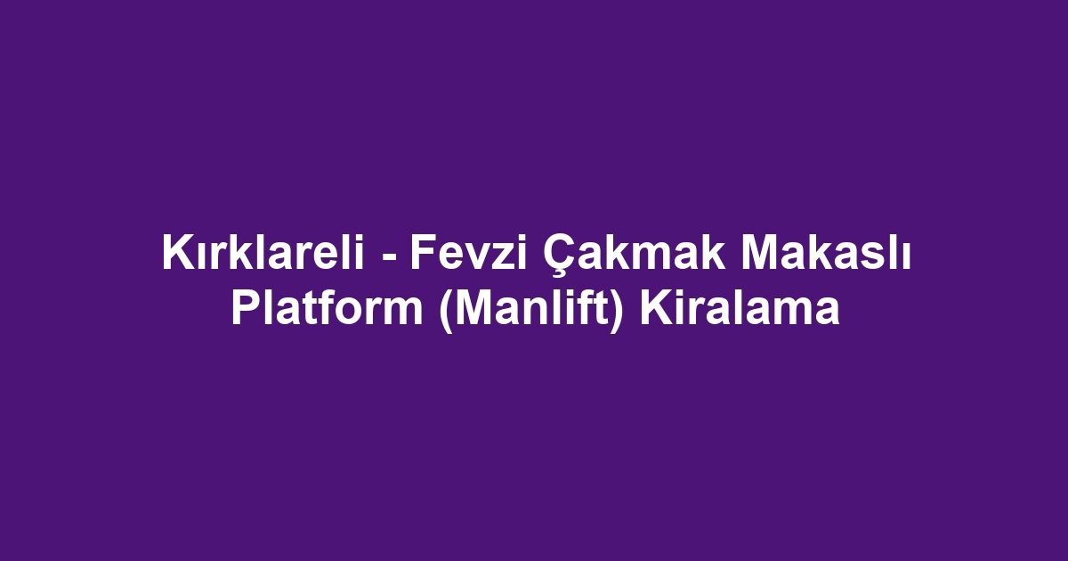 Kırklareli - Fevzi Çakmak Makaslı Platform (Manlift) Kiralama