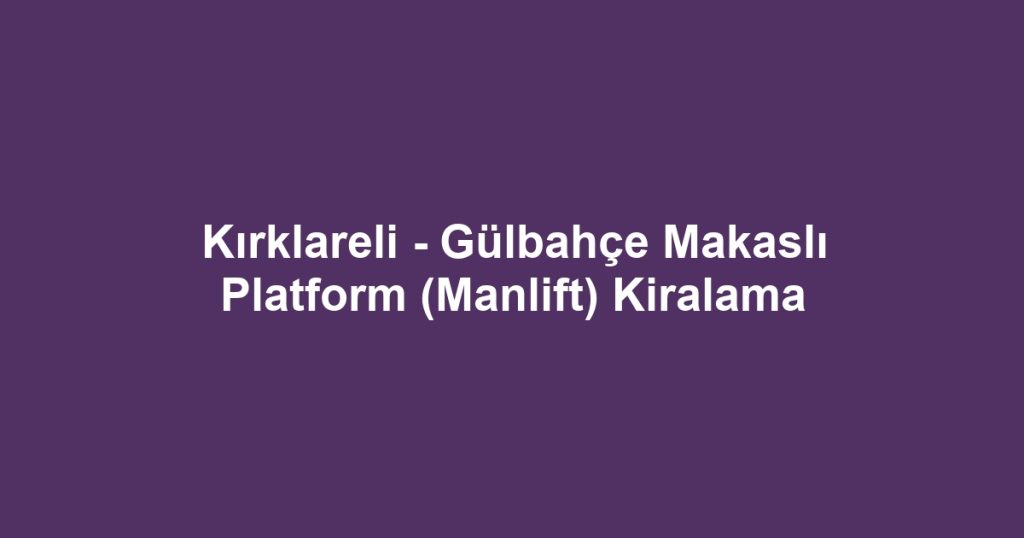 Kırklareli - Gülbahçe Makaslı Platform (Manlift) Kiralama