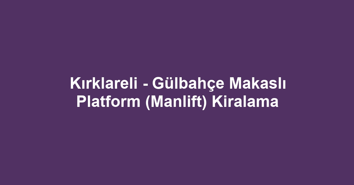 Kırklareli - Gülbahçe Makaslı Platform (Manlift) Kiralama