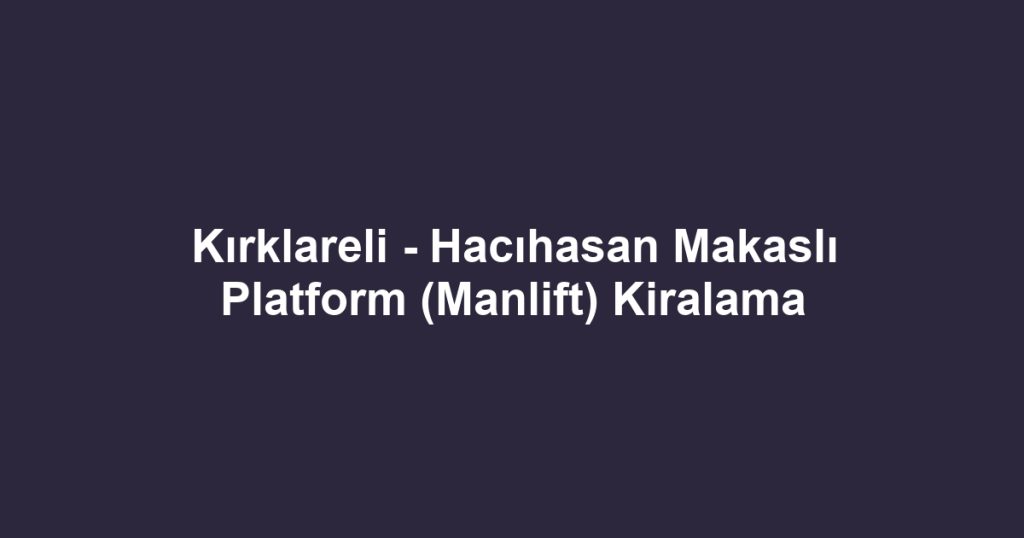 Kırklareli - Hacıhasan Makaslı Platform (Manlift) Kiralama