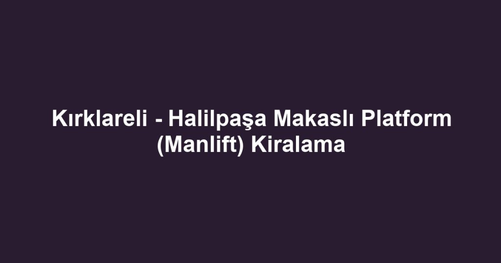 Kırklareli - Halilpaşa Makaslı Platform (Manlift) Kiralama