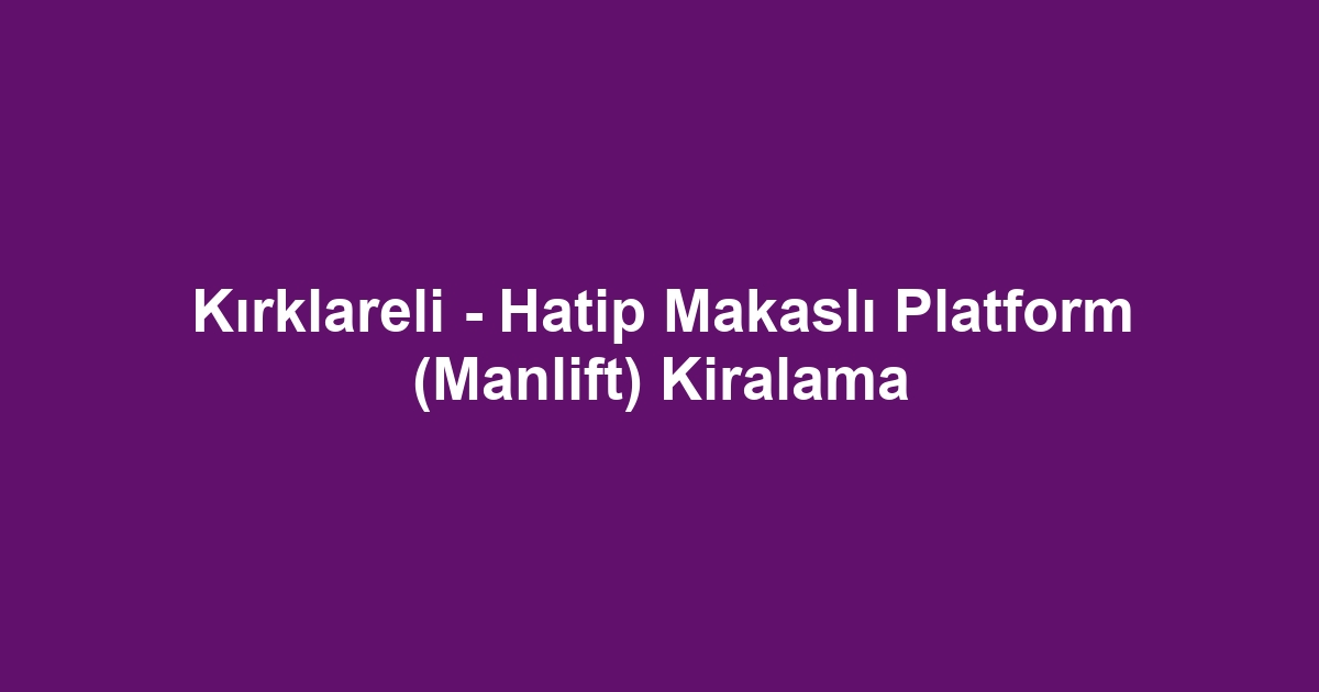 Kırklareli - Hatip Makaslı Platform (Manlift) Kiralama