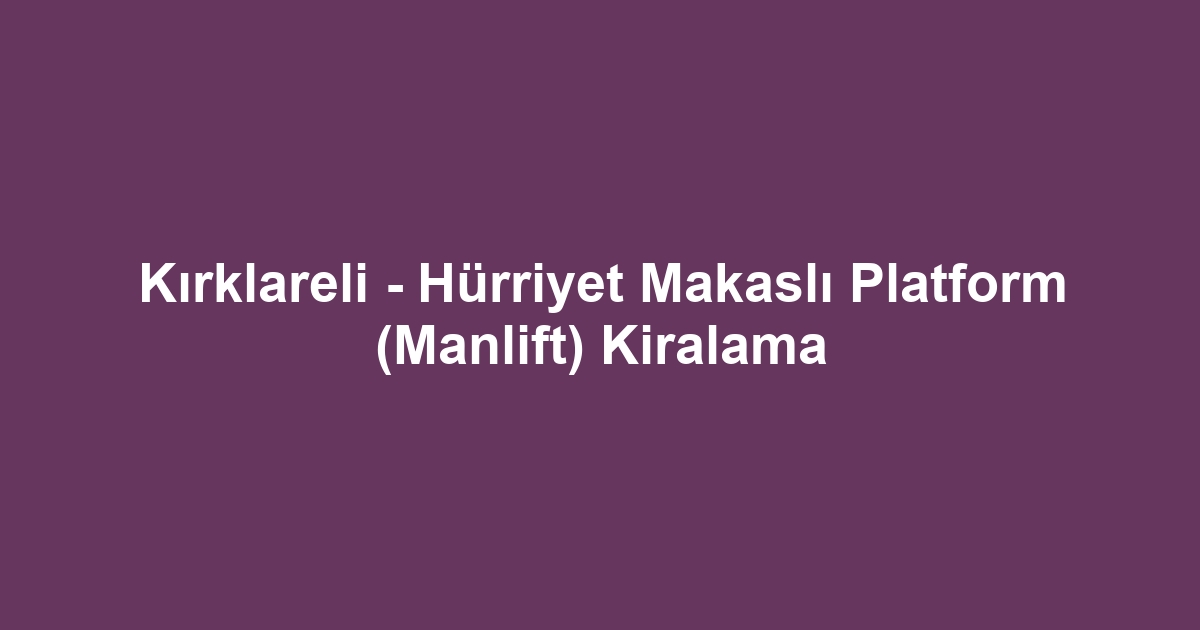 Kırklareli - Hürriyet Makaslı Platform (Manlift) Kiralama