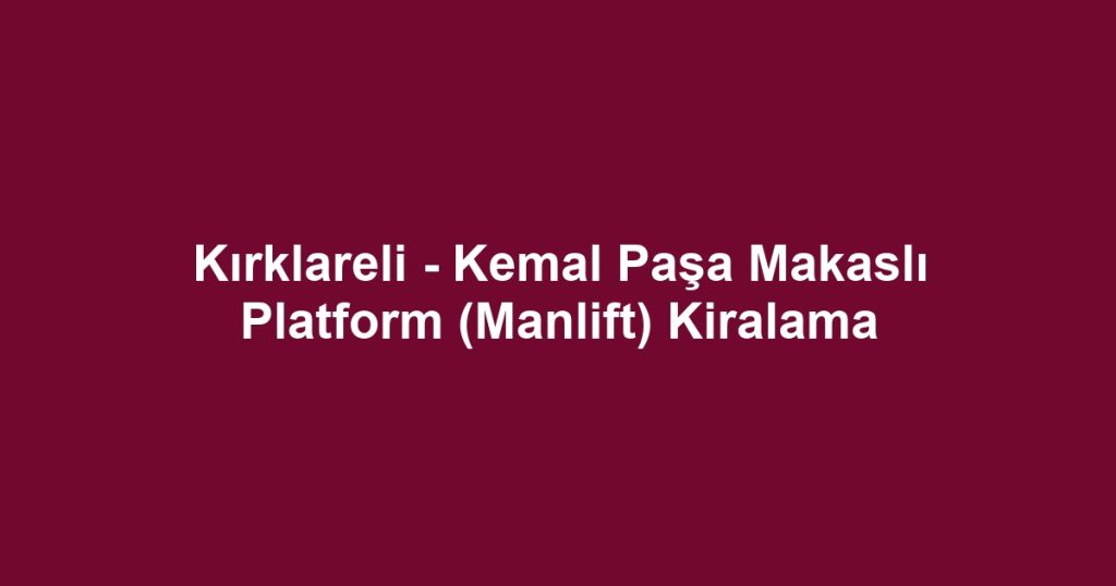 Kırklareli - Kemal Paşa Makaslı Platform (Manlift) Kiralama