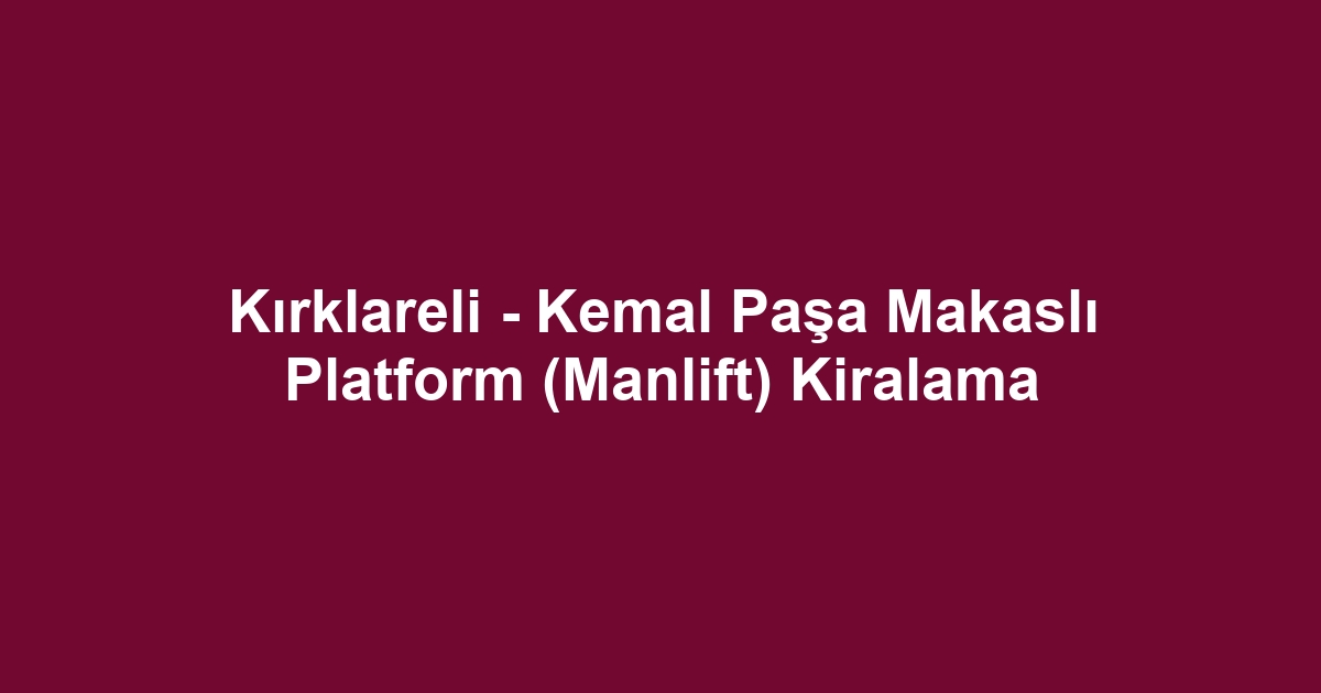 Kırklareli - Kemal Paşa Makaslı Platform (Manlift) Kiralama