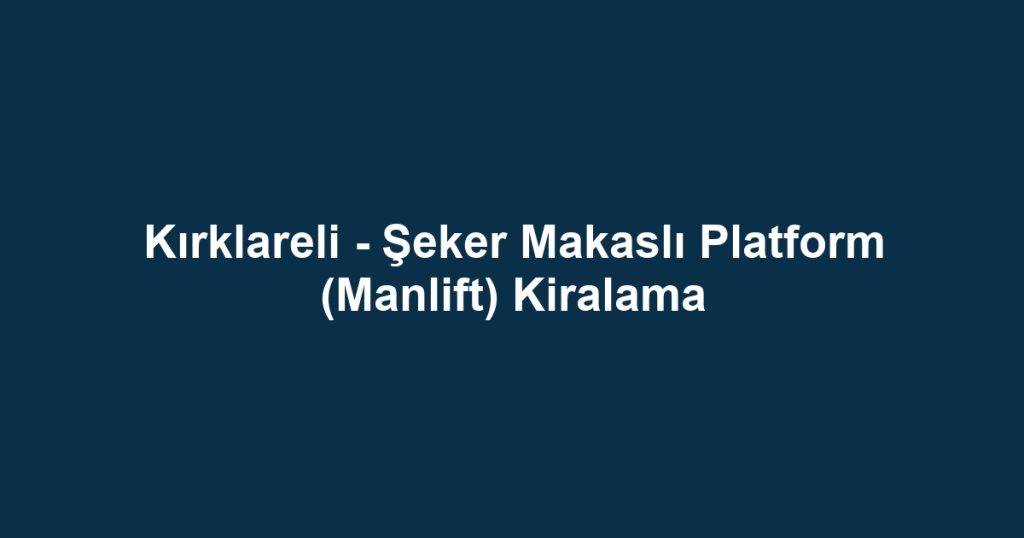 Kırklareli - Şeker Makaslı Platform (Manlift) Kiralama