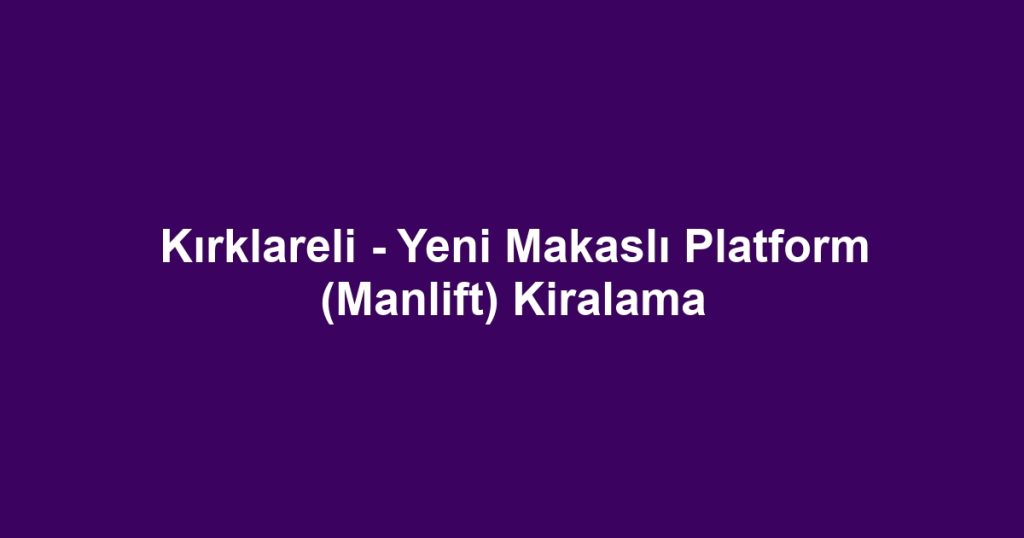 Kırklareli - Yeni Makaslı Platform (Manlift) Kiralama